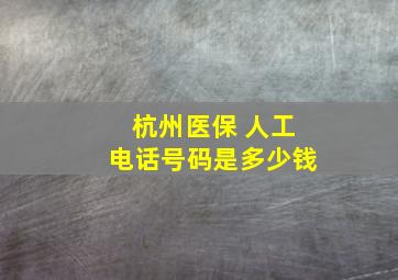 杭州医保 人工电话号码是多少钱